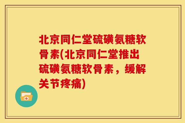 北京同仁堂硫磺氨糖软骨素(北京同仁堂推出硫磺氨糖软骨素，缓解关节疼痛)
