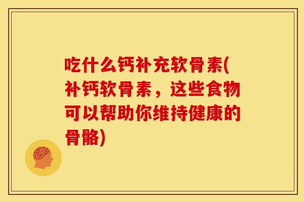 吃什么钙补充软骨素(补钙软骨素，这些食物可以帮助你维持健康的骨骼)