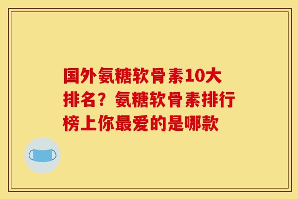 国外氨糖软骨素10大排名？氨糖软骨素排行榜上你最爱的是哪款