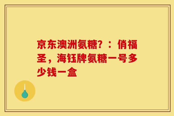 京东澳洲氨糖？：俏福圣，海钰牌氨糖一号多少钱一盒