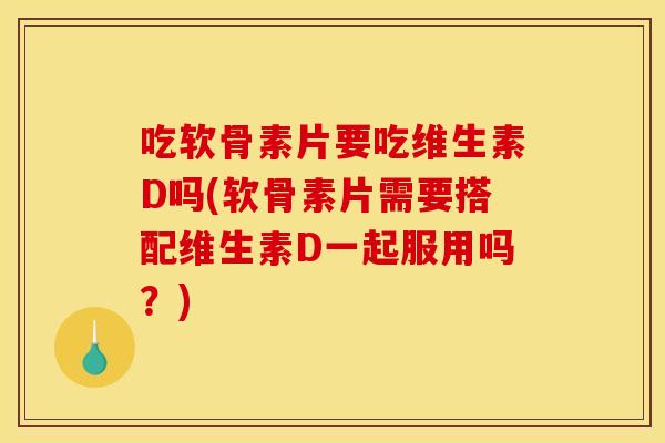 吃软骨素片要吃维生素D吗(软骨素片需要搭配维生素D一起服用吗？)