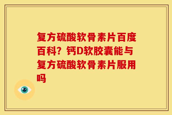 复方硫酸软骨素片百度百科？钙D软胶囊能与复方硫酸软骨素片服用吗