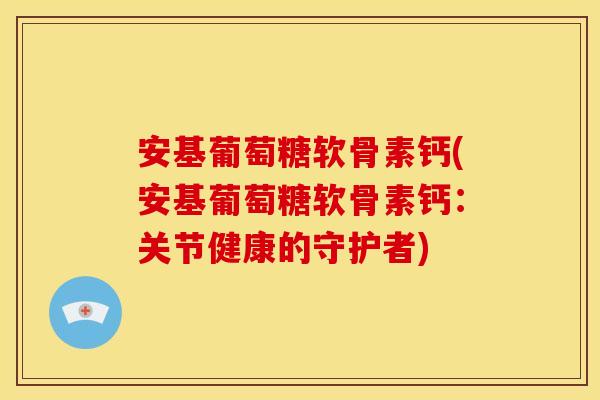 安基葡萄糖软骨素钙(安基葡萄糖软骨素钙：关节健康的守护者)