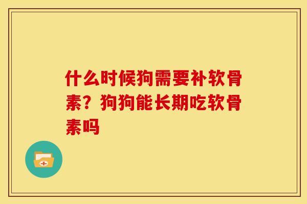什么时候狗需要补软骨素？狗狗能长期吃软骨素吗
