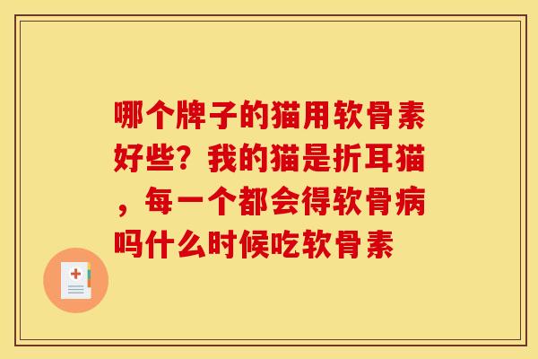 哪个牌子的猫用软骨素好些？我的猫是折耳猫，每一个都会得软骨病吗什么时候吃软骨素