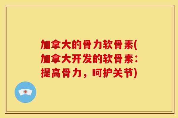 加拿大的骨力软骨素(加拿大开发的软骨素：提高骨力，呵护关节)