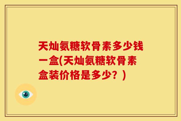 天灿氨糖软骨素多少钱一盒(天灿氨糖软骨素盒装价格是多少？)