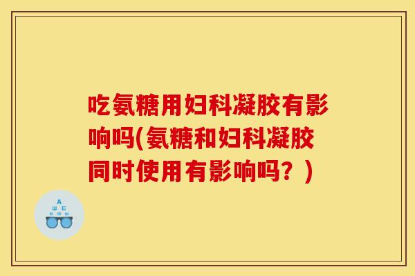 吃氨糖用妇科凝胶有影响吗(氨糖和妇科凝胶同时使用有影响吗？)