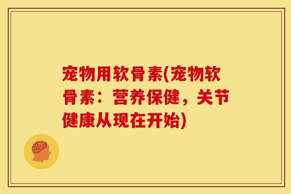 宠物用软骨素(宠物软骨素：营养保健，关节健康从现在开始)