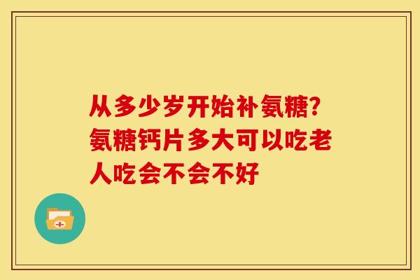 从多少岁开始补氨糖？氨糖钙片多大可以吃老人吃会不会不好