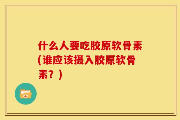 什么人要吃胶原软骨素(谁应该摄入胶原软骨素？)