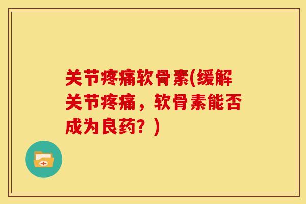 关节疼痛软骨素(缓解关节疼痛，软骨素能否成为良药？)