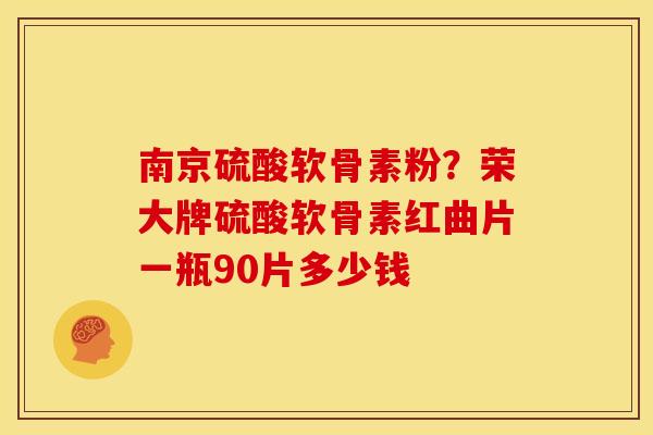 南京硫酸软骨素粉？荣大牌硫酸软骨素红曲片一瓶90片多少钱