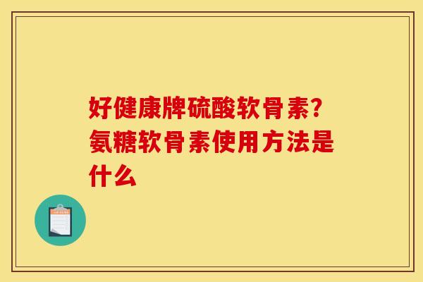 好健康牌硫酸软骨素？氨糖软骨素使用方法是什么
