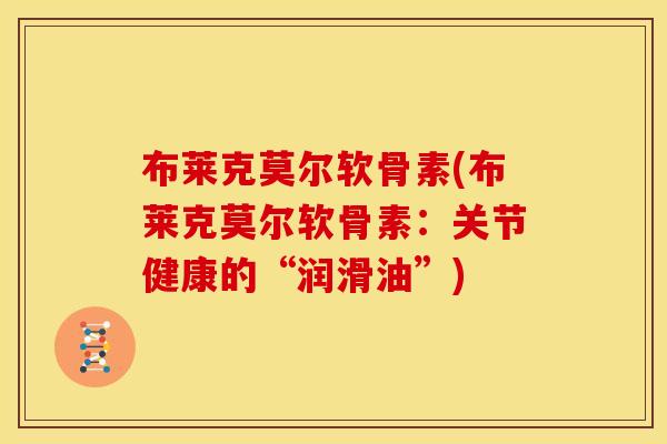 布莱克莫尔软骨素(布莱克莫尔软骨素：关节健康的“润滑油”)