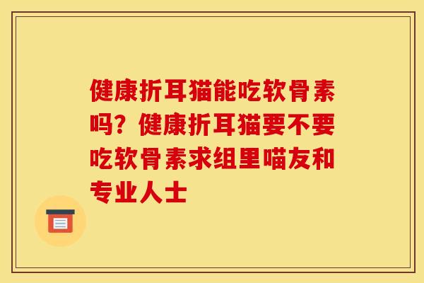 健康折耳猫能吃软骨素吗？健康折耳猫要不要吃软骨素求组里喵友和专业人士