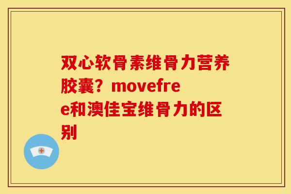 双心软骨素维骨力营养胶囊？movefree和澳佳宝维骨力的区别