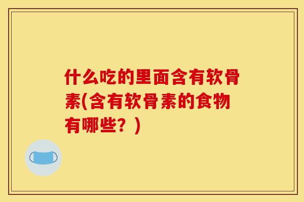 什么吃的里面含有软骨素(含有软骨素的食物有哪些？)