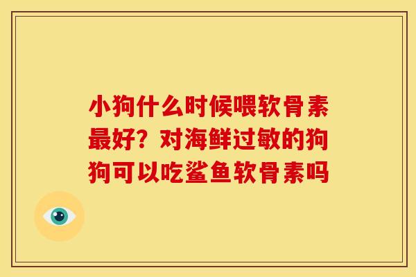 小狗什么时候喂软骨素最好？对海鲜过敏的狗狗可以吃鲨鱼软骨素吗