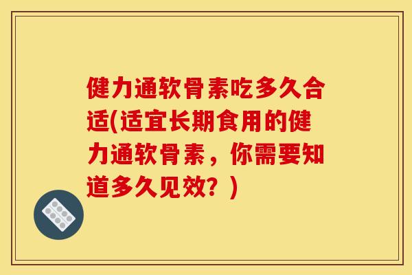 健力通软骨素吃多久合适(适宜长期食用的健力通软骨素，你需要知道多久见效？)