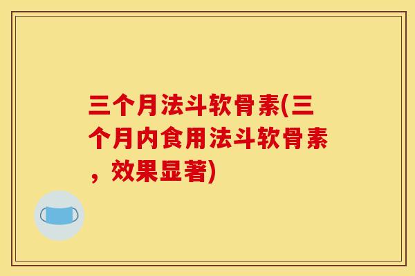 三个月法斗软骨素(三个月内食用法斗软骨素，效果显著)
