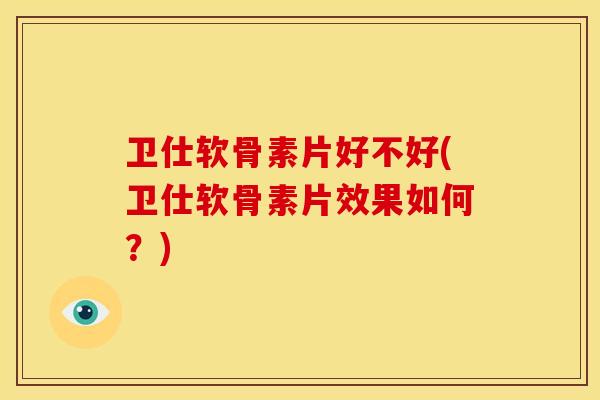 卫仕软骨素片好不好(卫仕软骨素片效果如何？)