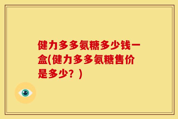 健力多多氨糖多少钱一盒(健力多多氨糖售价是多少？)