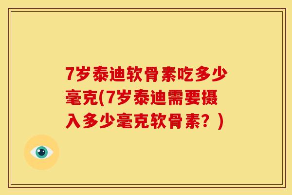 7岁泰迪软骨素吃多少毫克(7岁泰迪需要摄入多少毫克软骨素？)
