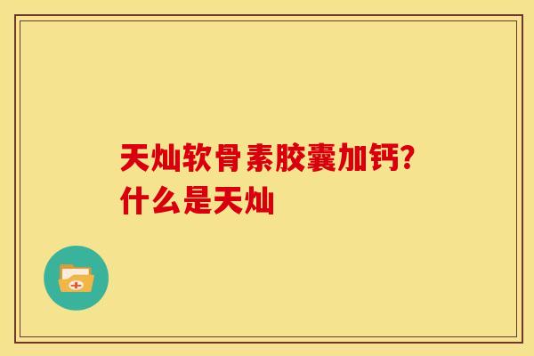 天灿软骨素胶囊加钙？什么是天灿