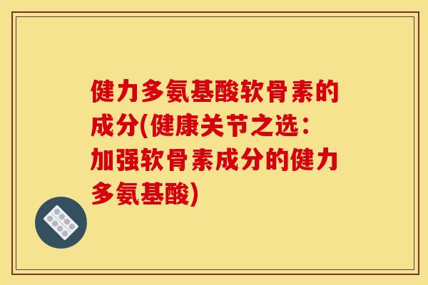 健力多氨基酸软骨素的成分(健康关节之选：加强软骨素成分的健力多氨基酸)