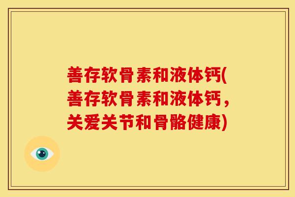 善存软骨素和液体钙(善存软骨素和液体钙，关爱关节和骨骼健康)