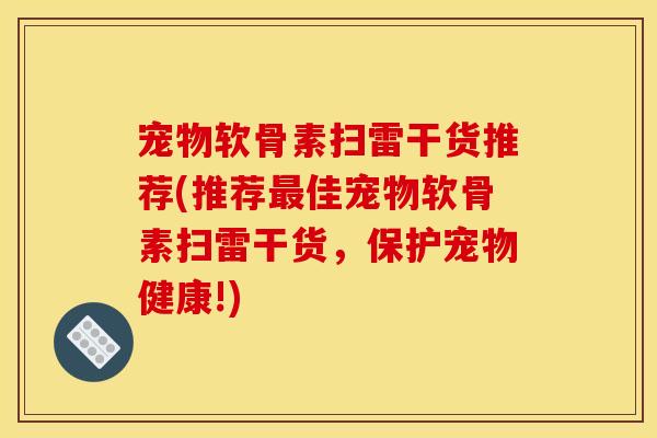 宠物软骨素扫雷干货推荐(推荐最佳宠物软骨素扫雷干货，保护宠物健康!)