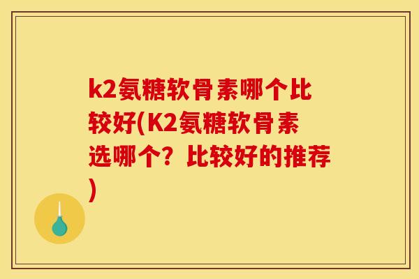 k2氨糖软骨素哪个比较好(K2氨糖软骨素选哪个？比较好的推荐)