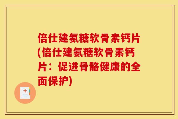 倍仕建氨糖软骨素钙片(倍仕建氨糖软骨素钙片：促进骨骼健康的全面保护)