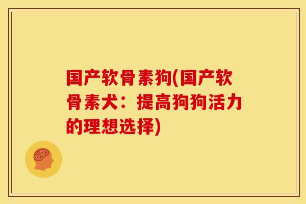 国产软骨素狗(国产软骨素犬：提高狗狗活力的理想选择)