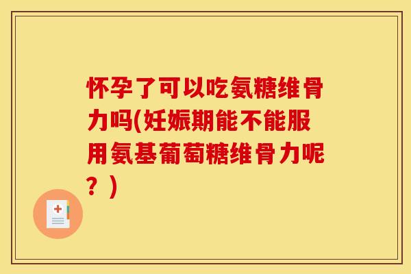 怀孕了可以吃氨糖维骨力吗(妊娠期能不能服用氨基葡萄糖维骨力呢？)