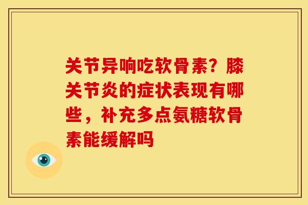 关节异响吃软骨素？膝关节炎的症状表现有哪些，补充多点氨糖软骨素能缓解吗