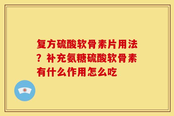 复方硫酸软骨素片用法？补充氨糖硫酸软骨素有什么作用怎么吃