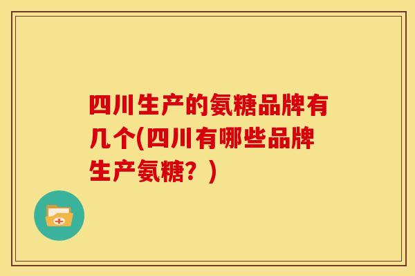 四川生产的氨糖品牌有几个(四川有哪些品牌生产氨糖？)