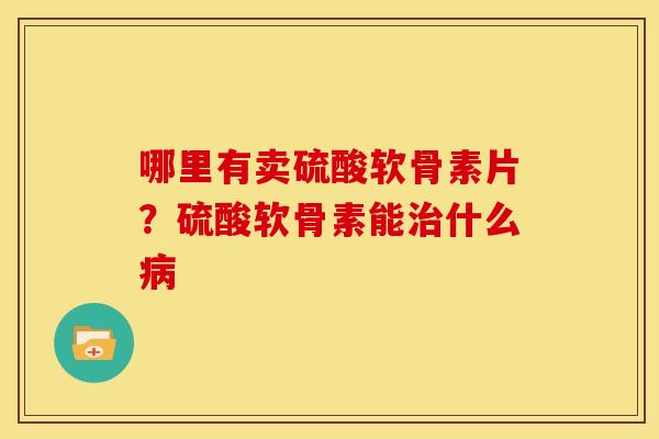 哪里有卖硫酸软骨素片？硫酸软骨素能治什么病