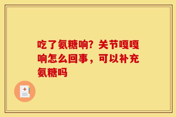 吃了氨糖响？关节嘎嘎响怎么回事，可以补充氨糖吗