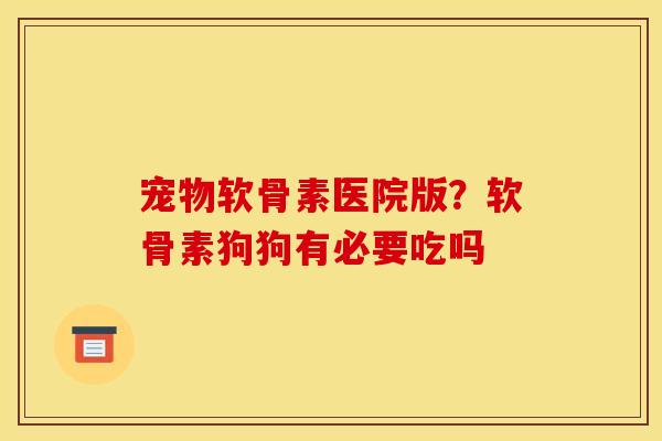 宠物软骨素医院版？软骨素狗狗有必要吃吗