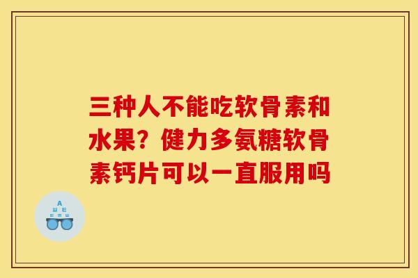 三种人不能吃软骨素和水果？健力多氨糖软骨素钙片可以一直服用吗