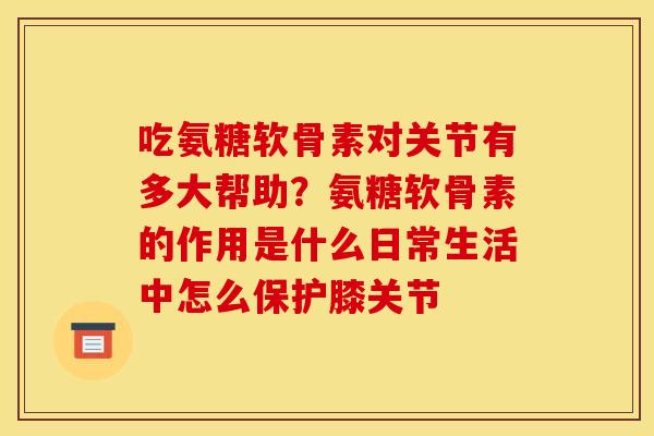 吃氨糖软骨素对关节有多大帮助？氨糖软骨素的作用是什么日常生活中怎么保护膝关节