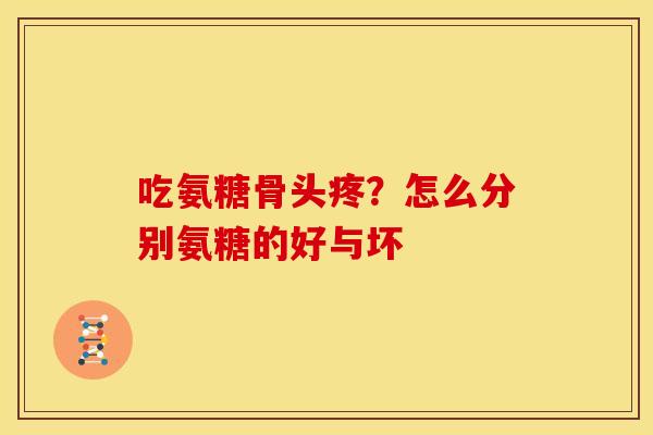 吃氨糖骨头疼？怎么分别氨糖的好与坏