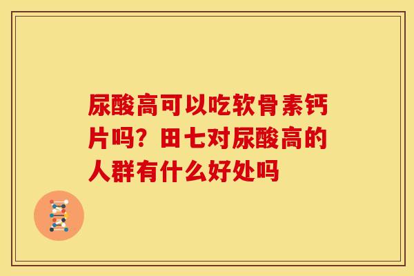 尿酸高可以吃软骨素钙片吗？田七对尿酸高的人群有什么好处吗
