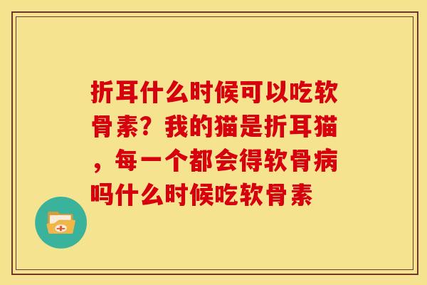 折耳什么时候可以吃软骨素？我的猫是折耳猫，每一个都会得软骨病吗什么时候吃软骨素