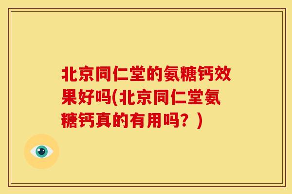 北京同仁堂的氨糖钙效果好吗(北京同仁堂氨糖钙真的有用吗？)