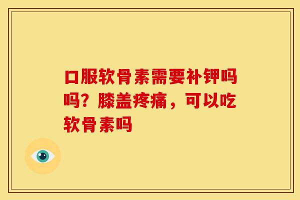 口服软骨素需要补钾吗吗？膝盖疼痛，可以吃软骨素吗