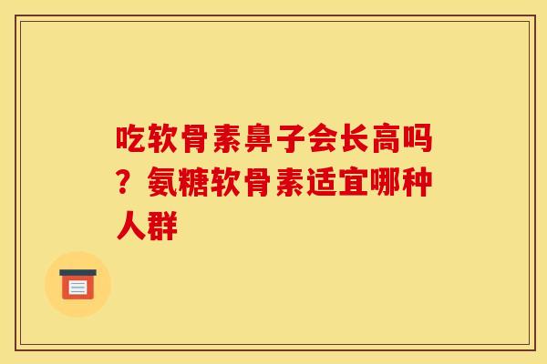 吃软骨素鼻子会长高吗？氨糖软骨素适宜哪种人群